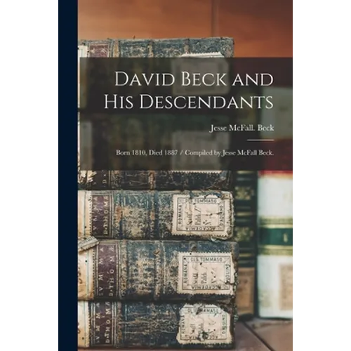 David Beck and His Descendants: Born 1810, Died 1887 / Compiled by Jesse McFall Beck.