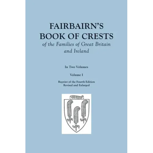 Fairbairn's Book of Crests of the Families of Great Britain and Ireland. Fourth Edition Revised and Enlarged. In Two Volumes. Volume I