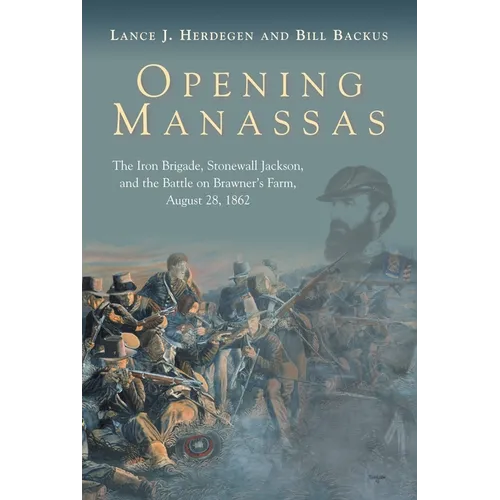 Opening Manassas: The Iron Brigade, Stonewall Jackson, and the Battle on Brawner's Farm, August 28, 1862