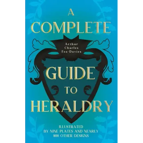A Complete Guide to Heraldry - Illustrated by Nine Plates and Nearly 800 other Designs