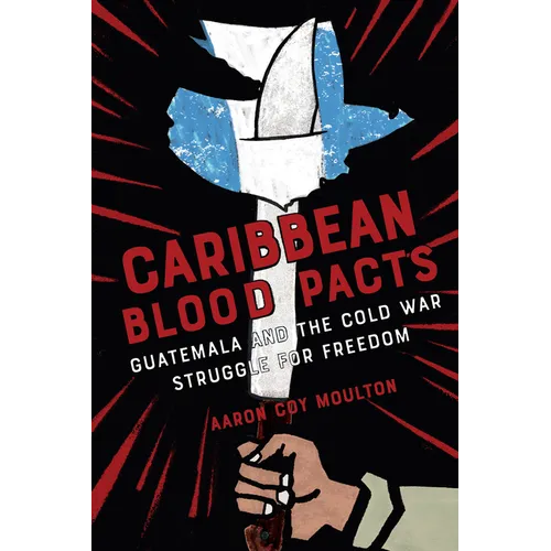 Caribbean Blood Pacts: Guatemala and the Cold War Struggle for Freedom