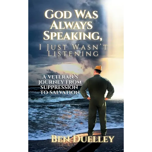 God Was Always Speaking, I Just Wasn't Listening: A Veteran's Journey from Suppression to Salvation