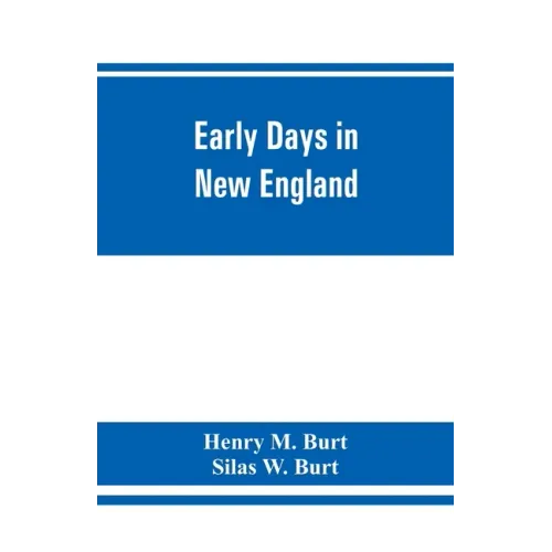 Early days in New England. Life and times of Henry Burt of Springfield and some of his descendants. Genealogical and biographical mention of James and