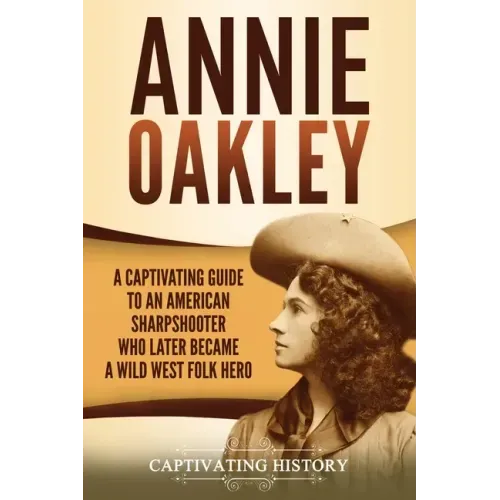 Annie Oakley: A Captivating Guide to an American Sharpshooter Who Later Became a Wild West Folk Hero