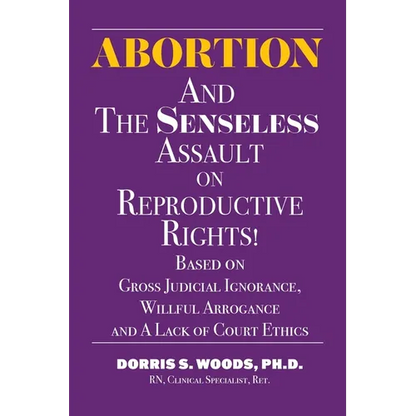 Abortion and The Senseless Assault on Reproductive Rights!: Based on Gross Judicial Ignorance, Willful Arrogance and A Lack of Court Ethics