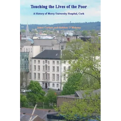 Touching the Lives of the Poor: A History of Mercy University Hospital, Cork, Ireland