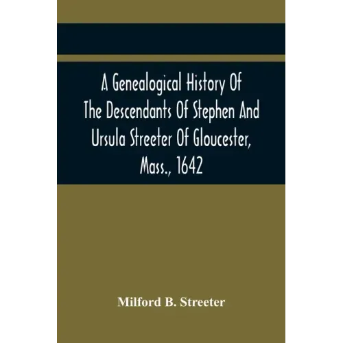 A Genealogical History Of The Descendants Of Stephen And Ursula Streeter Of Gloucester, Mass., 1642, Afterwards Of Charlestown, Mass., 1644-1652: With
