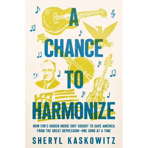 A Chance to Harmonize: How Fdr's Hidden Music Unit Sought to Save America from the Great Depression--One Song at a Time