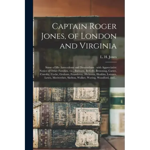 Captain Roger Jones, of London and Virginia: Some of His Antecedents and Descendants: With Appreciative Notice of Other Families, Viz., Bathurst, Belf