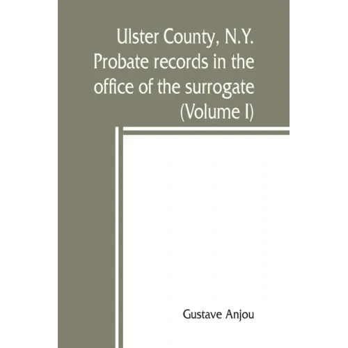 Ulster County, N.Y. probate records in the office of the surrogate, and in the county clerk's office at Kingston, N.Y.: a careful abstract and transla
