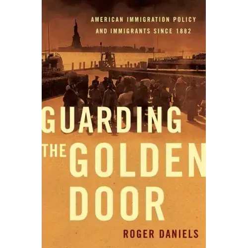 Guarding the Golden Door: American Immigration Policy and Immigrants Since 1882