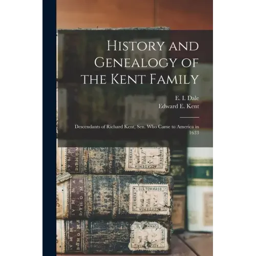 History and Genealogy of the Kent Family: Descendants of Richard Kent, Sen. Who Came to America in 1633