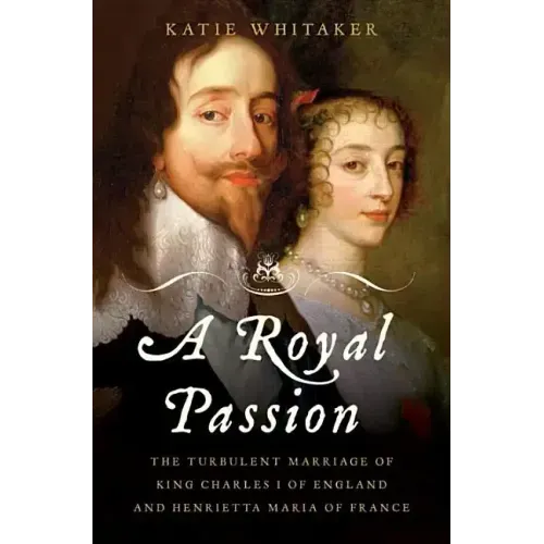 Royal Passion: The Turbulent Marriage of King Charles I of England and Henrietta Maria of France