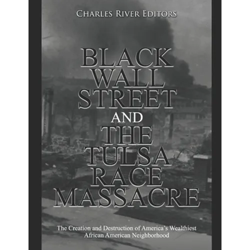 Black Wall Street and the Tulsa Race Massacre: The Creation and Destruction of America's Wealthiest African American Neighborhood
