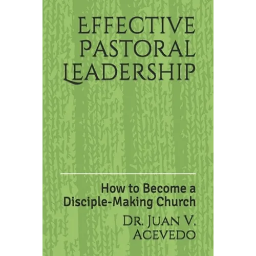 Effective Pastoral Leadership: How to Become a Disciple-Making Church