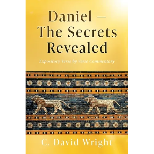 Daniel - The Secrets Revealed: Expository Verse by Verse Commentary