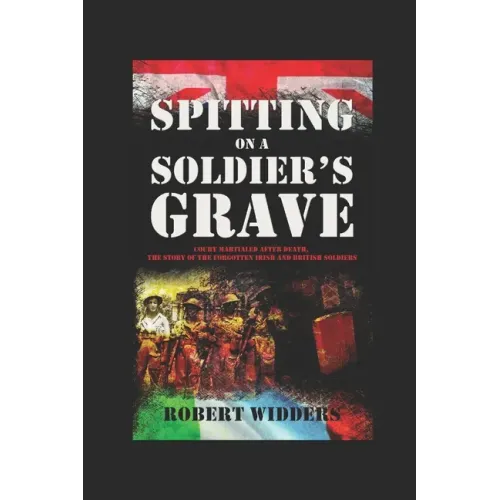 Spitting on a Soldier's Grave: Court Martialled After Death, the Story of the Forgotten Irish and British Soldiers