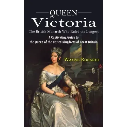 Queen Victoria: The British Monarch Who Ruled the Longest (A Captivating Guide to the Queen of the United Kingdoms of Great Britain)
