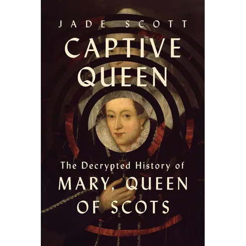 Captive Queen: The Decrypted History of Mary, Queen of Scots