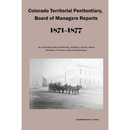 Colorado Territorial Penitentiary, Board of Managers Reports, 1871-1877: An Annotated Index of Marshals, Wardens, Guards, Board Members, Prisoners, an
