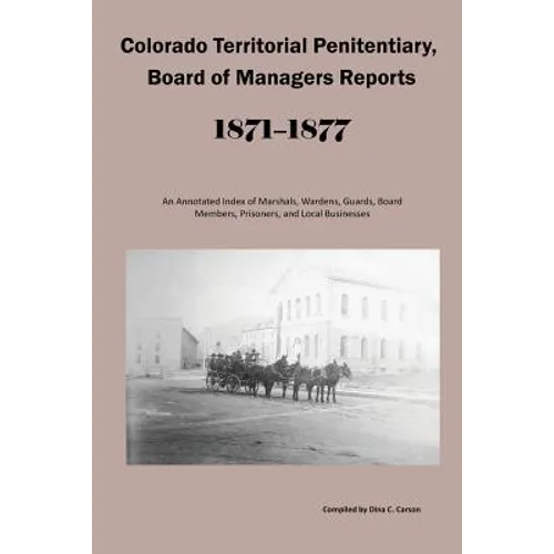 Colorado Territorial Penitentiary, Board of Managers Reports, 1871-1877: An Annotated Index of Marshals, Wardens, Guards, Board Members, Prisoners, an