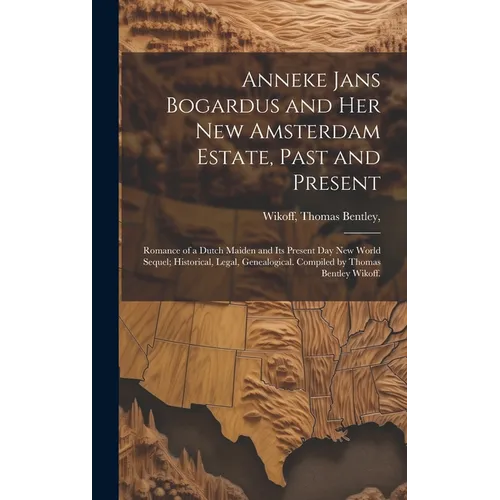 Anneke Jans Bogardus and Her New Amsterdam Estate, Past and Present; Romance of a Dutch Maiden and Its Present Day New World Sequel; Historical, Legal