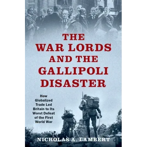 War Lords and the Gallipoli Disaster: How Globalized Trade Led Britain to Its Worst Defeat of the First World War