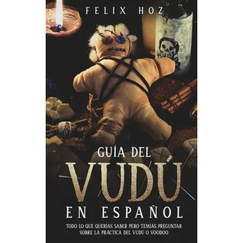 Guía del Vudú en Español: Todo lo que Querías saber pero Temías Preguntar Sobre la Práctica del Vudú o Voodoo