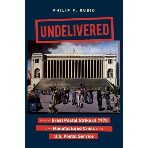 Undelivered: From the Great Postal Strike of 1970 to the Manufactured Crisis of the U.S. Postal Service