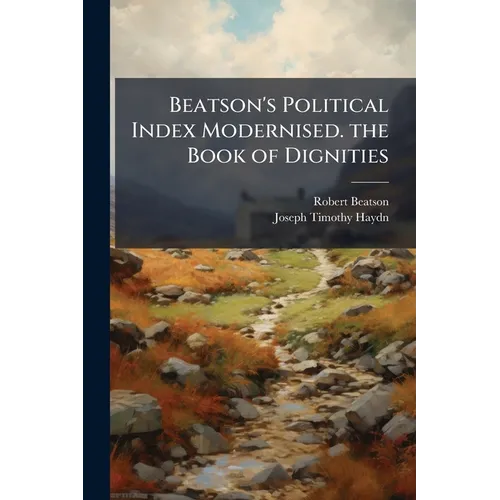 Beatson's Political Index Modernised. the Book of Dignities: Containing Rolls of the Official Personages of the British Empire, Together With the Sove