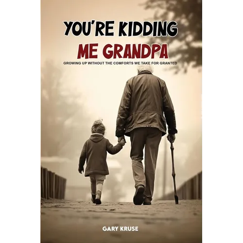 You're Kidding Me, Grandpa!: Growing up without the comforts we take for granted