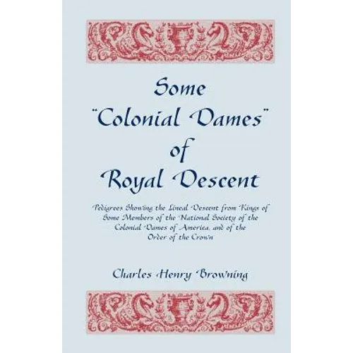 Some Colonial Dames of Royal Descent: Pedigrees Showing the Lineal Descent from Kings of Some Members of the National Society of the Colonial Dames