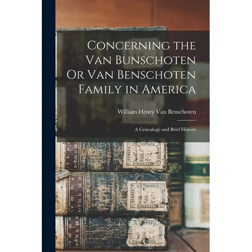 Concerning the Van Bunschoten Or Van Benschoten Family in America: A Genealogy and Brief History