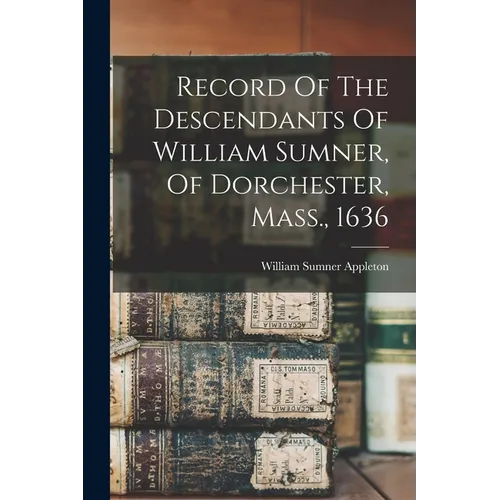 Record Of The Descendants Of William Sumner, Of Dorchester, Mass., 1636