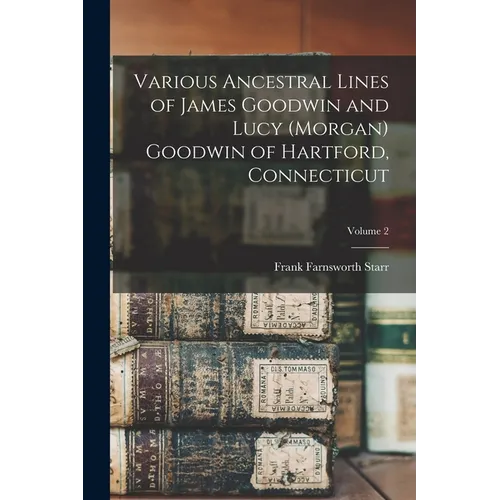 Various Ancestral Lines of James Goodwin and Lucy (Morgan) Goodwin of Hartford, Connecticut; Volume 2