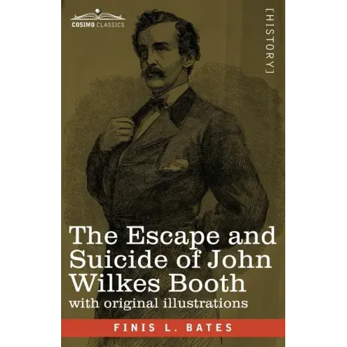 The Escape and Suicide of John Wilkes Booth: The First True Account of Lincoln's Assassination Containing a Complete Confession by Booth Many Years Af