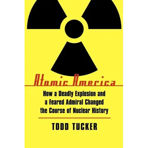 Atomic America: How a Deadly Explosion and a Feared Admiral Changed the Course of Nuclear History