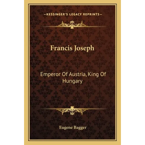 Francis Joseph: Emperor Of Austria, King Of Hungary