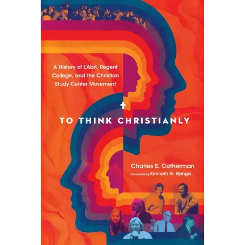 To Think Christianly: A History of l'Abri, Regent College, and the Christian Study Center Movement