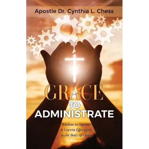 Grace to Administrate: Wisdom to Operate & Govern Effectively in the Body of Christ
