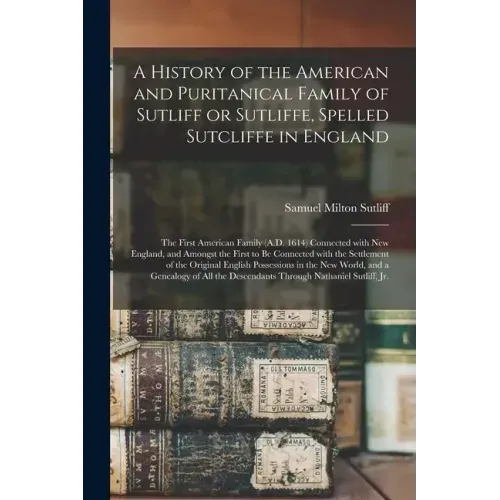 A History of the American and Puritanical Family of Sutliff or Sutliffe, Spelled Sutcliffe in England: the First American Family (A.D. 1614) Connected