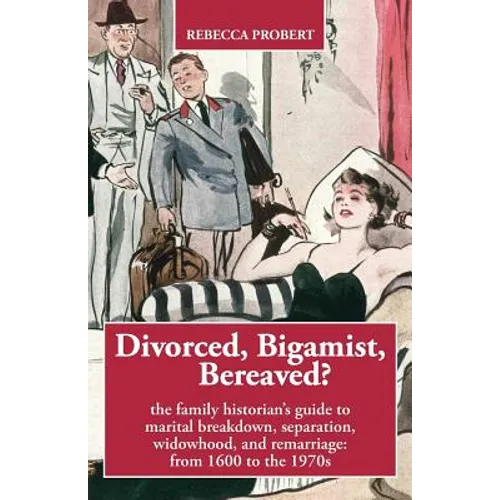 Divorced, Bigamist, Bereaved? The Family Historian's Guide to Marital Breakdown, Separation, Widowhood, and Remarriage: from 1600 to the 1970s