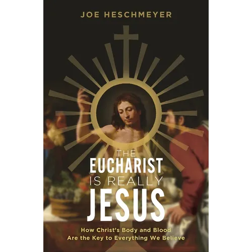 Eucharist Is Really Jesus: How Christ's Body and Blood Are the Key to Everything We Believe