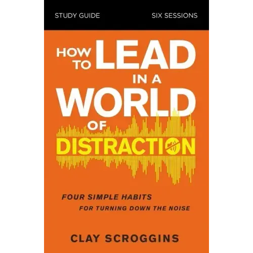 How to Lead in a World of Distraction Study Guide: Maximizing Your Influence by Turning Down the Noise