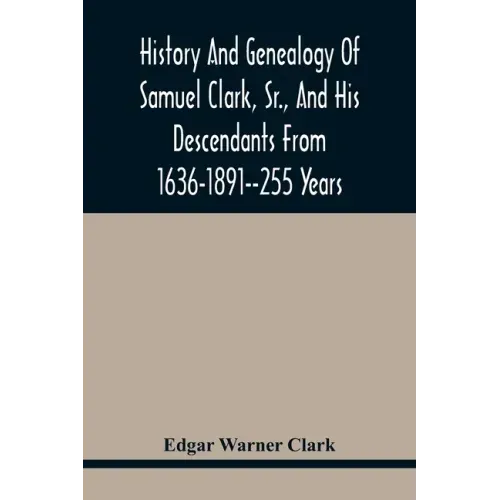 History And Genealogy Of Samuel Clark, Sr., And His Descendants From 1636-1891--255 Years