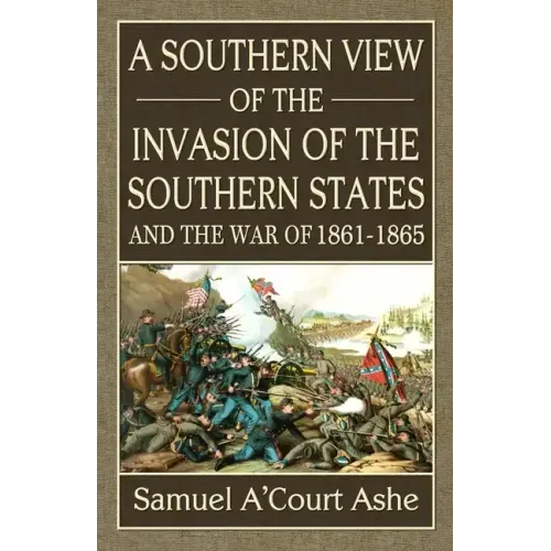 A Southern View of the Invasion of the Southern States and War of 1861-65