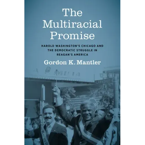 The Multiracial Promise: Harold Washington's Chicago and the Democratic Struggle in Reagan's America