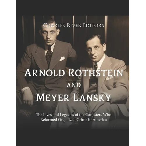 Arnold Rothstein and Meyer Lansky: The Lives and Legacies of the Gangsters Who Reformed Organized Crime in America