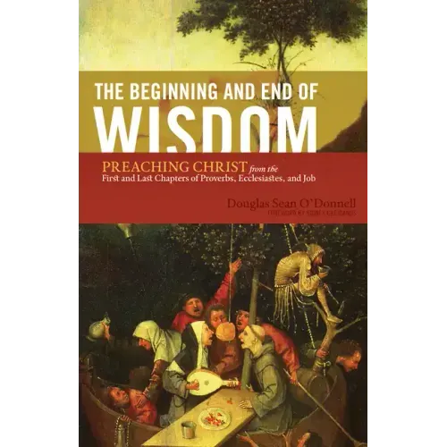 The Beginning and End of Wisdom: Preaching Christ from the First and Last Chapters of Proverbs, Ecclesiastes, and Job