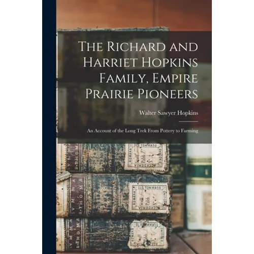The Richard and Harriet Hopkins Family, Empire Prairie Pioneers; an Account of the Long Trek From Pottery to Farming